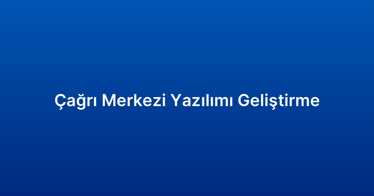 Çağrı Merkezi Yazılımı Geliştirme