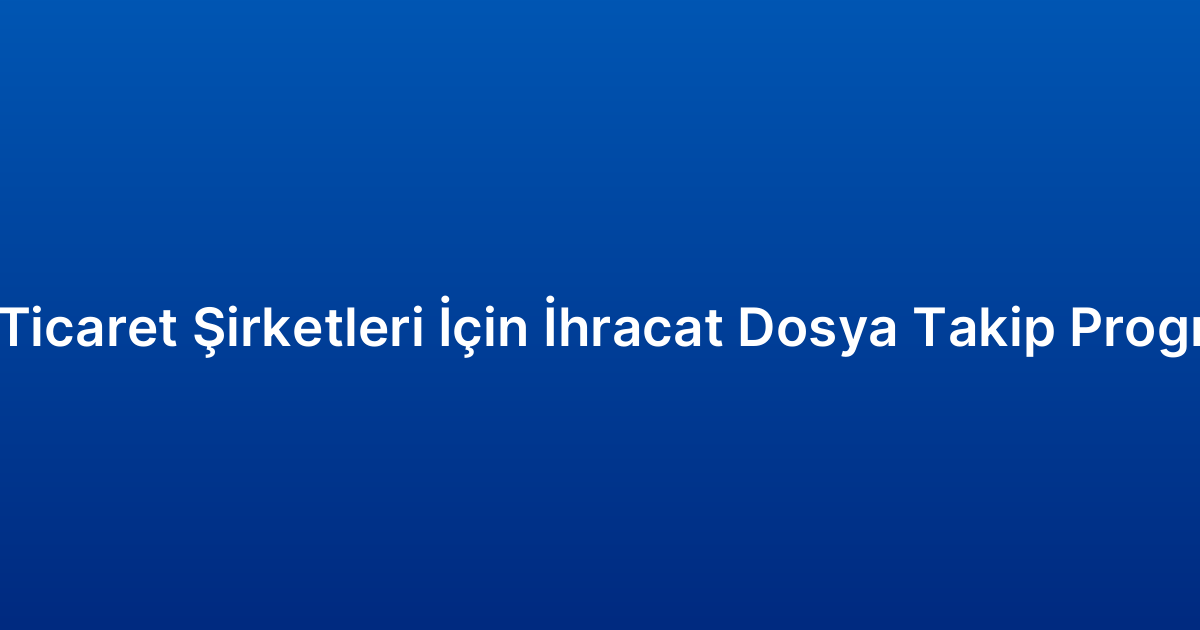 Dış Ticaret Şirketleri İçin İhracat Dosya Takip Programı