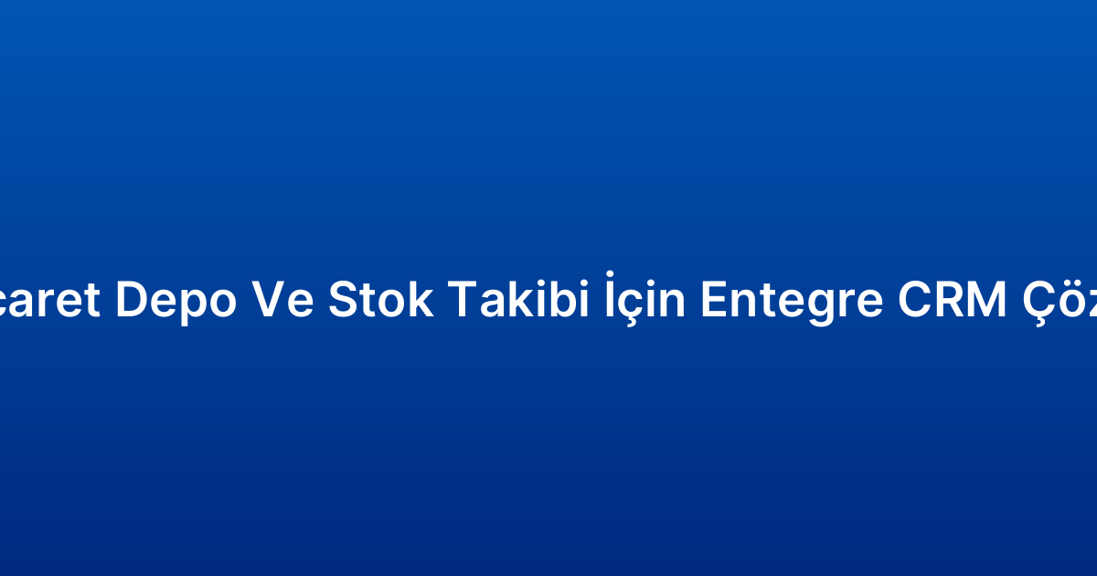 E-Ticaret Depo Ve Stok Takibi İçin Entegre CRM Çözümü