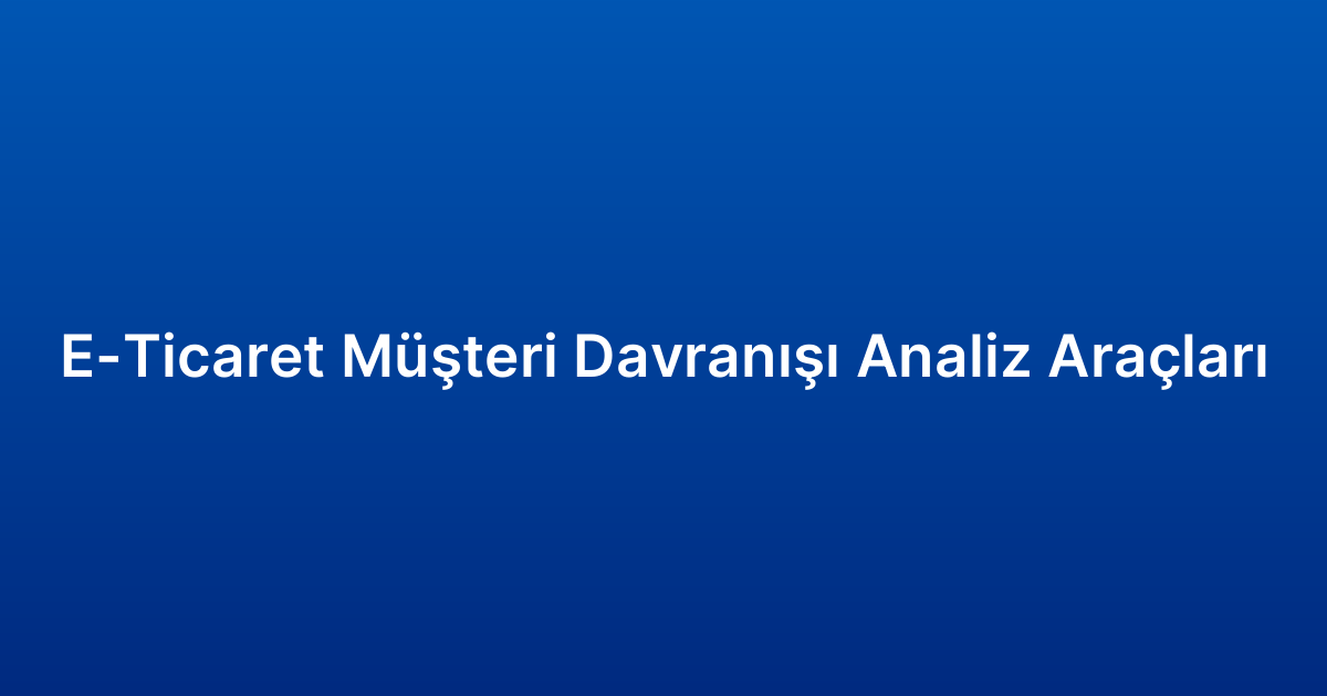 E-Ticaret Müşteri Davranışı Analiz Araçları