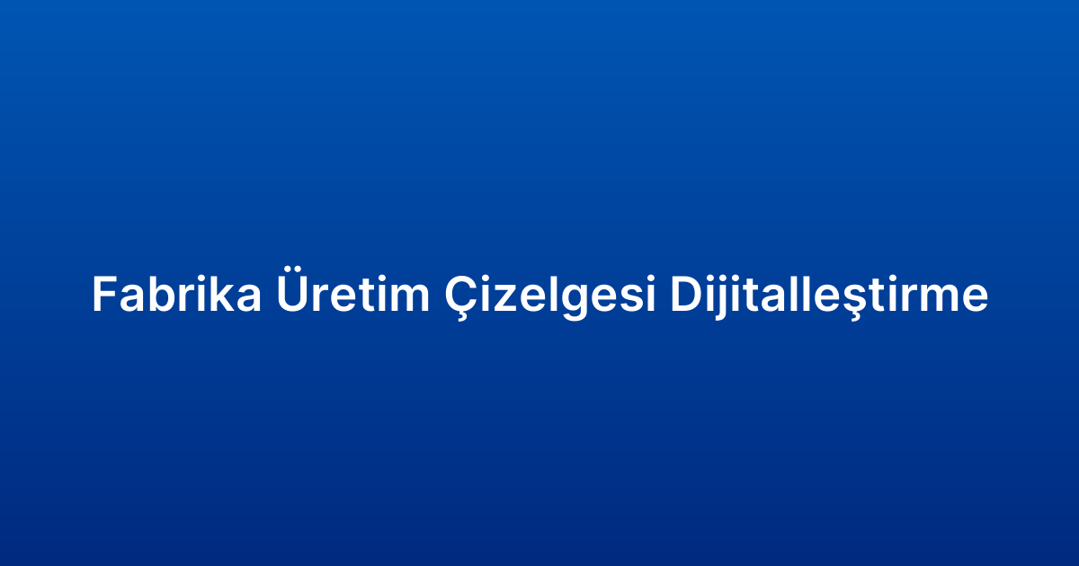 Fabrika Üretim Çizelgesi Dijitalleştirme