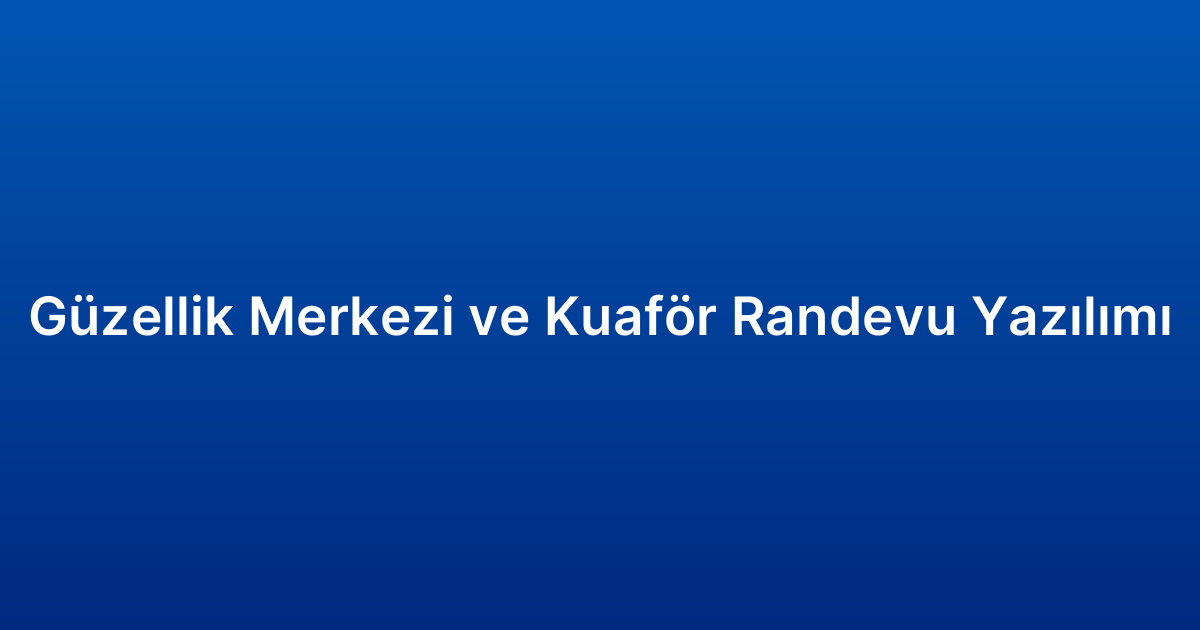 Güzellik Merkezi ve Kuaför Randevu Yazılımı