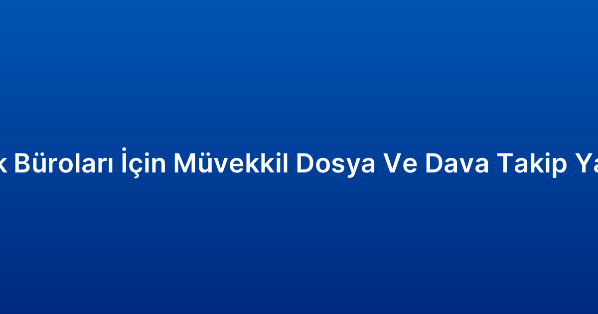 Hukuk Büroları İçin Müvekkil Dosya Ve Dava Takip Yazılımı