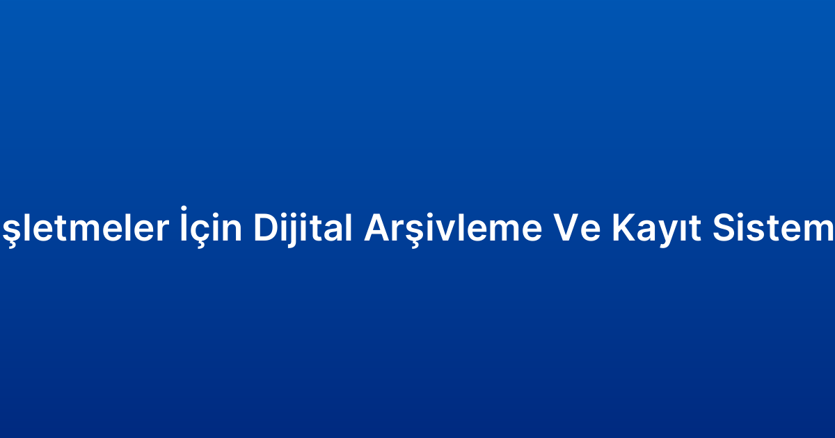 İşletmeler İçin Dijital Arşivleme Ve Kayıt Sistemi