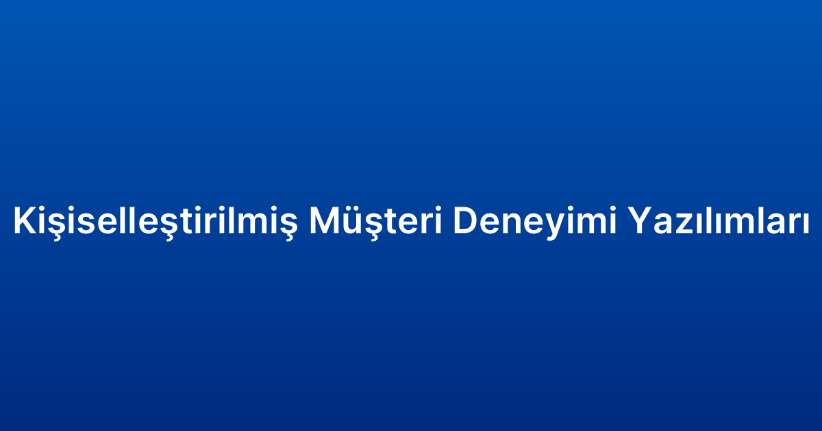 Kişiselleştirilmiş Müşteri Deneyimi Yazılımları