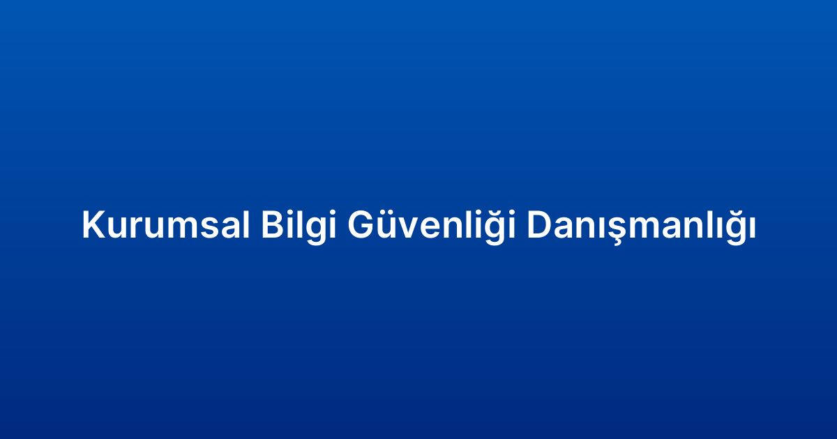 Kurumsal Bilgi Güvenliği Danışmanlığı