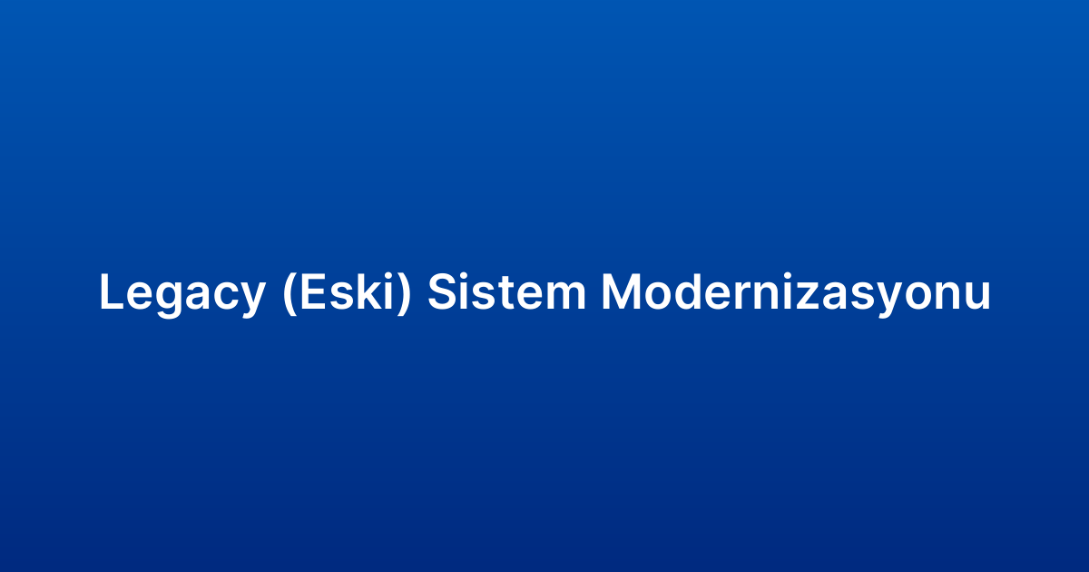 Legacy (Eski) Sistem Modernizasyonu