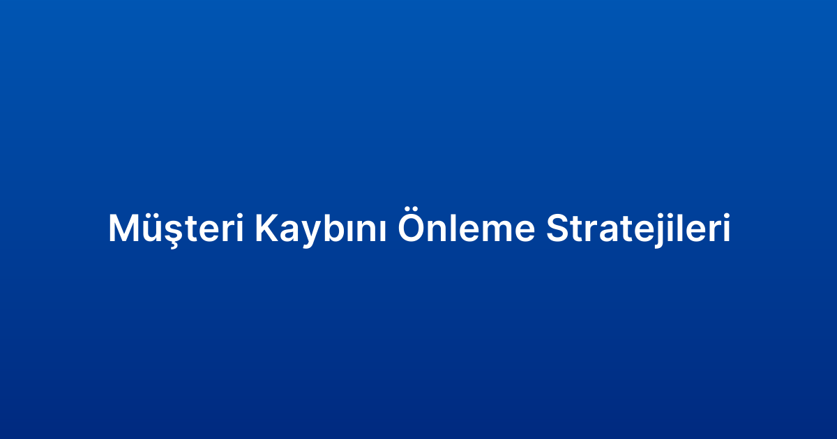Müşteri Kaybını Önleme Stratejileri