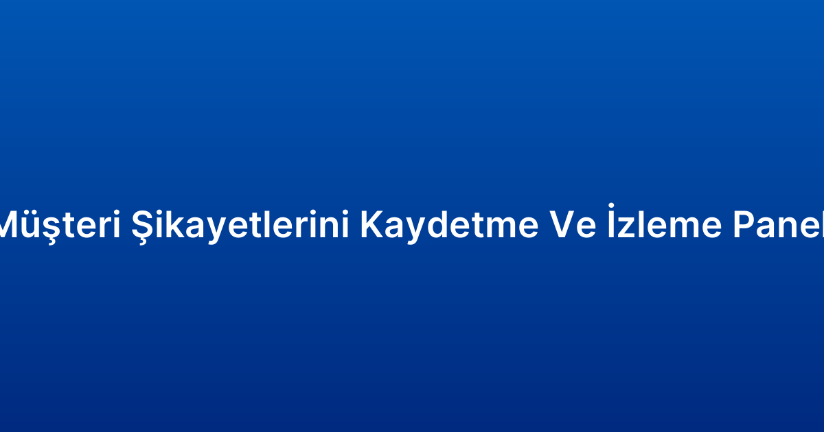 Müşteri Şikayetlerini Kaydetme Ve İzleme Paneli
