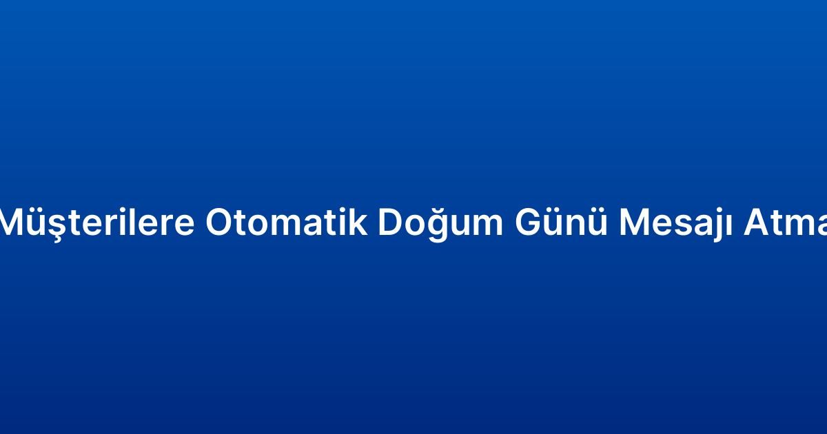 Müşterilere Otomatik Doğum Günü Mesajı Atma