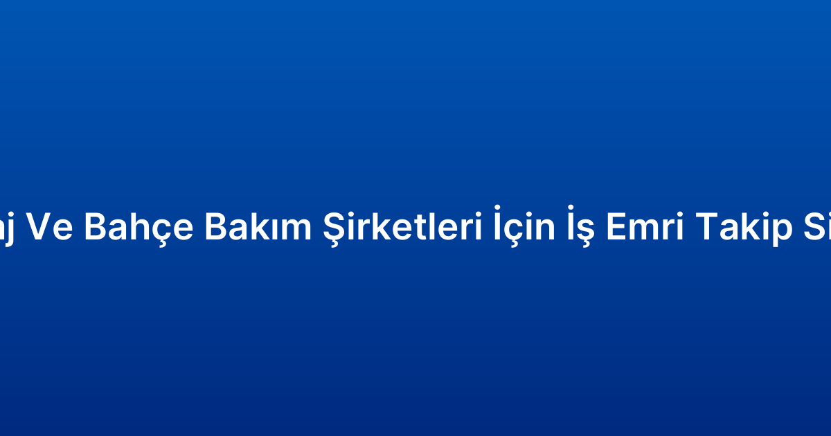 Peyzaj Ve Bahçe Bakım Şirketleri İçin İş Emri Takip Sistemi