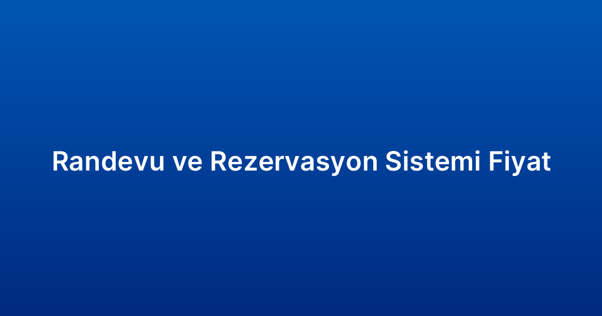 Randevu ve Rezervasyon Sistemi Fiyat