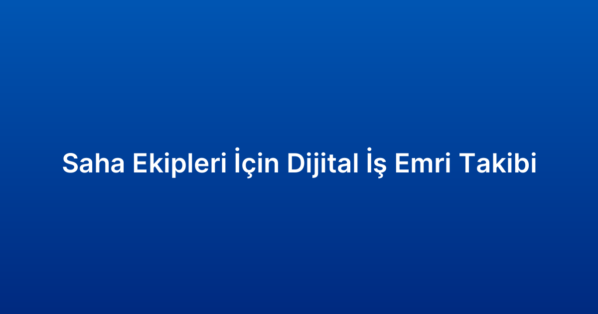 Saha Ekipleri İçin Dijital İş Emri Takibi