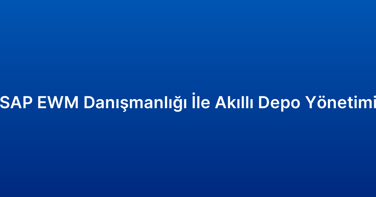 SAP EWM Danışmanlığı İle Akıllı Depo Yönetimi