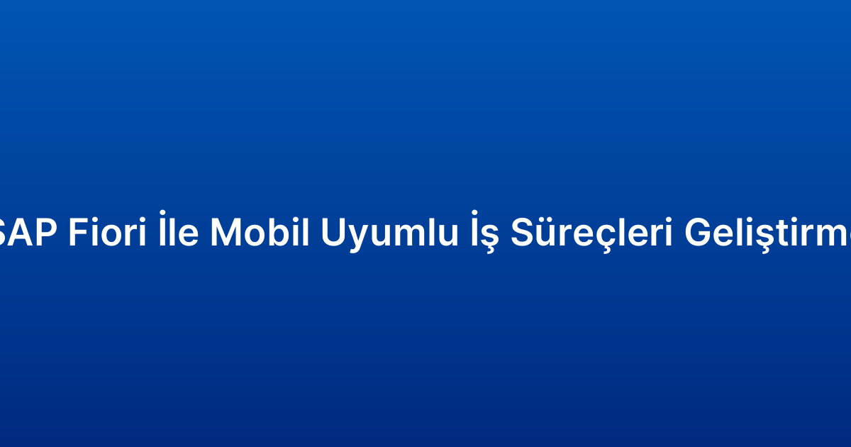 SAP Fiori İle Mobil Uyumlu İş Süreçleri Geliştirme