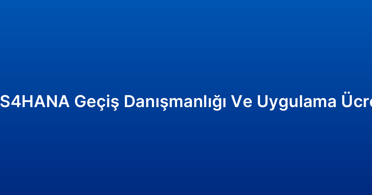 SAP S4HANA Geçiş Danışmanlığı Ve Uygulama Ücretleri