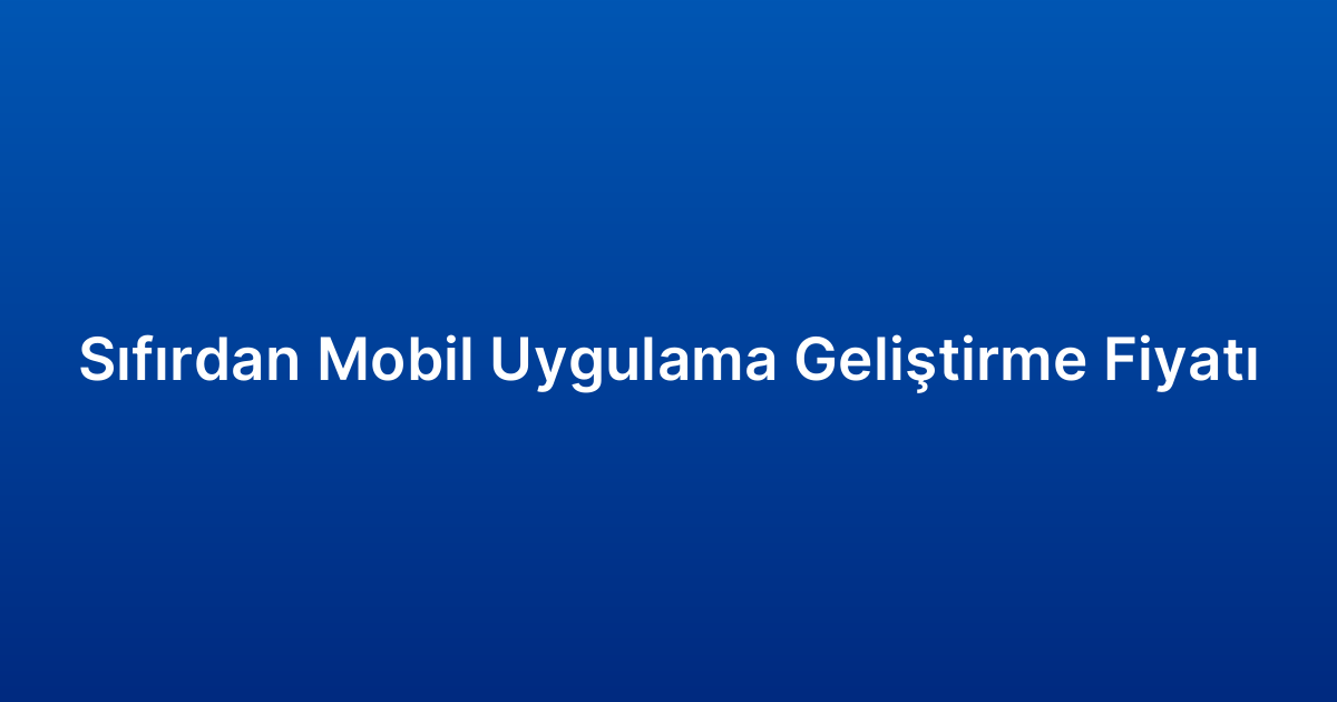 Sıfırdan Mobil Uygulama Geliştirme Fiyatı