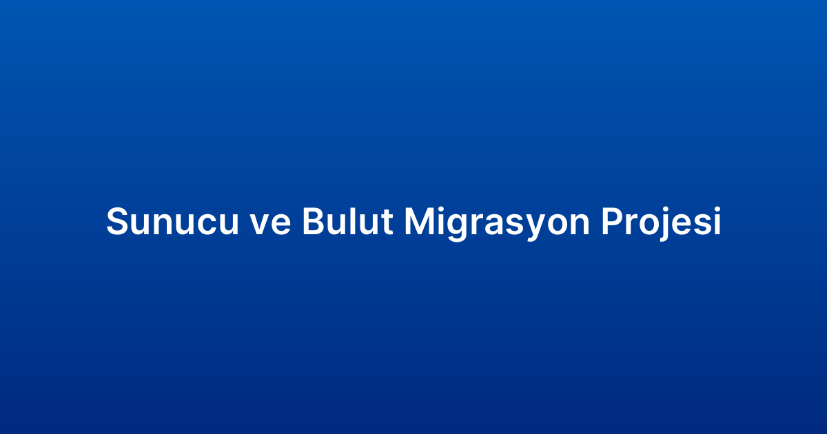 Sunucu ve Bulut Migrasyon Projesi