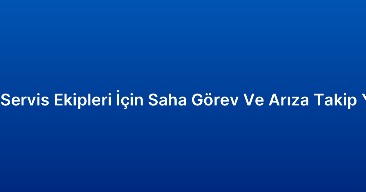 Teknik Servis Ekipleri İçin Saha Görev Ve Arıza Takip Yazılımı