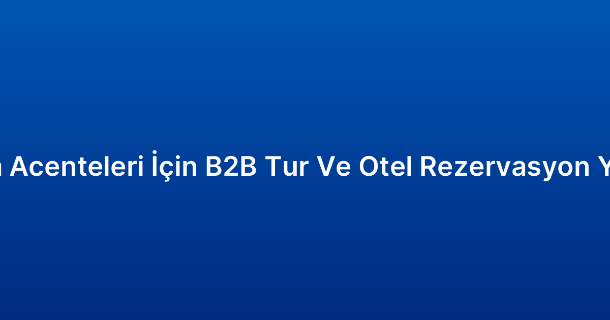 Turizm Acenteleri İçin B2B Tur Ve Otel Rezervasyon Yazılımı