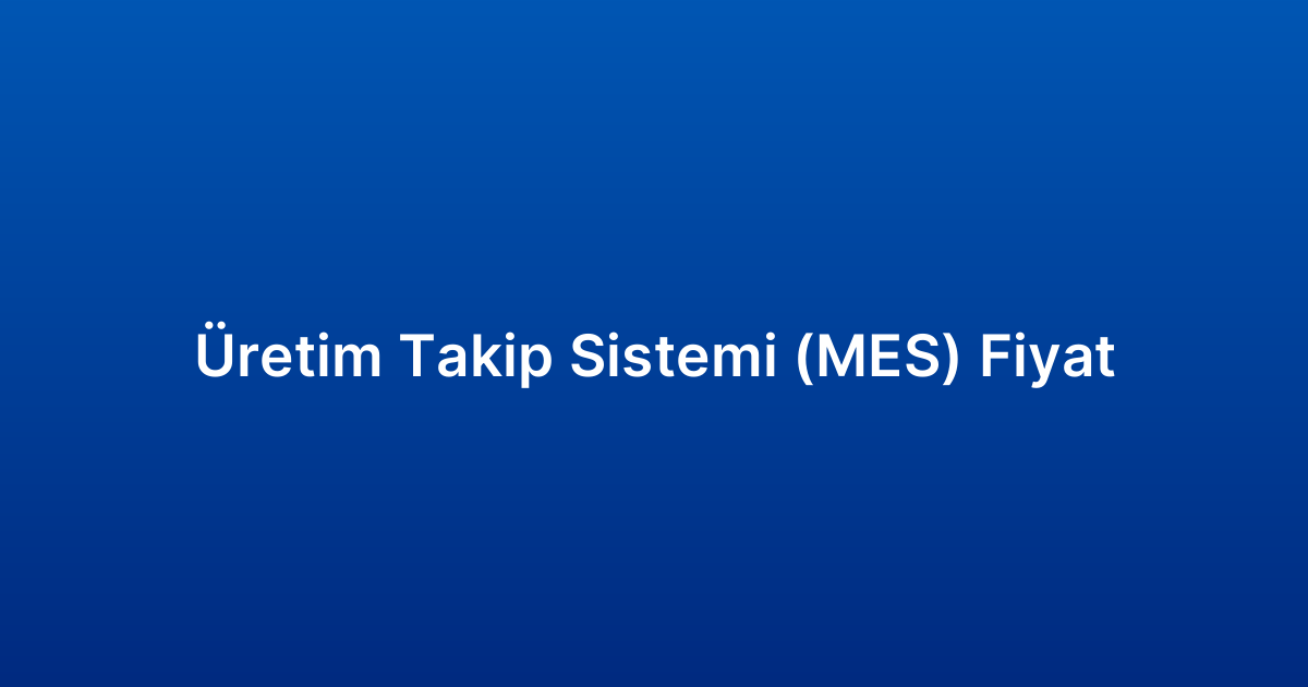 Üretim Takip Sistemi (MES) Fiyat
