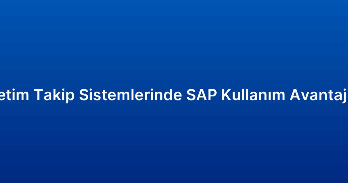 Üretim Takip Sistemlerinde SAP Kullanım Avantajları