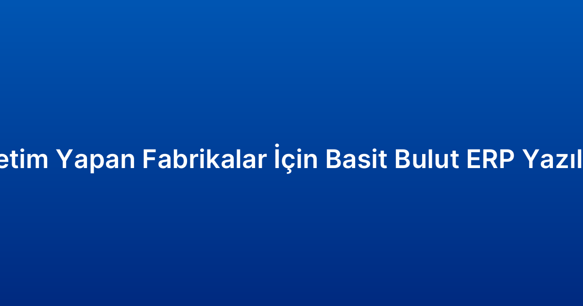 Üretim Yapan Fabrikalar İçin Basit Bulut ERP Yazılımı