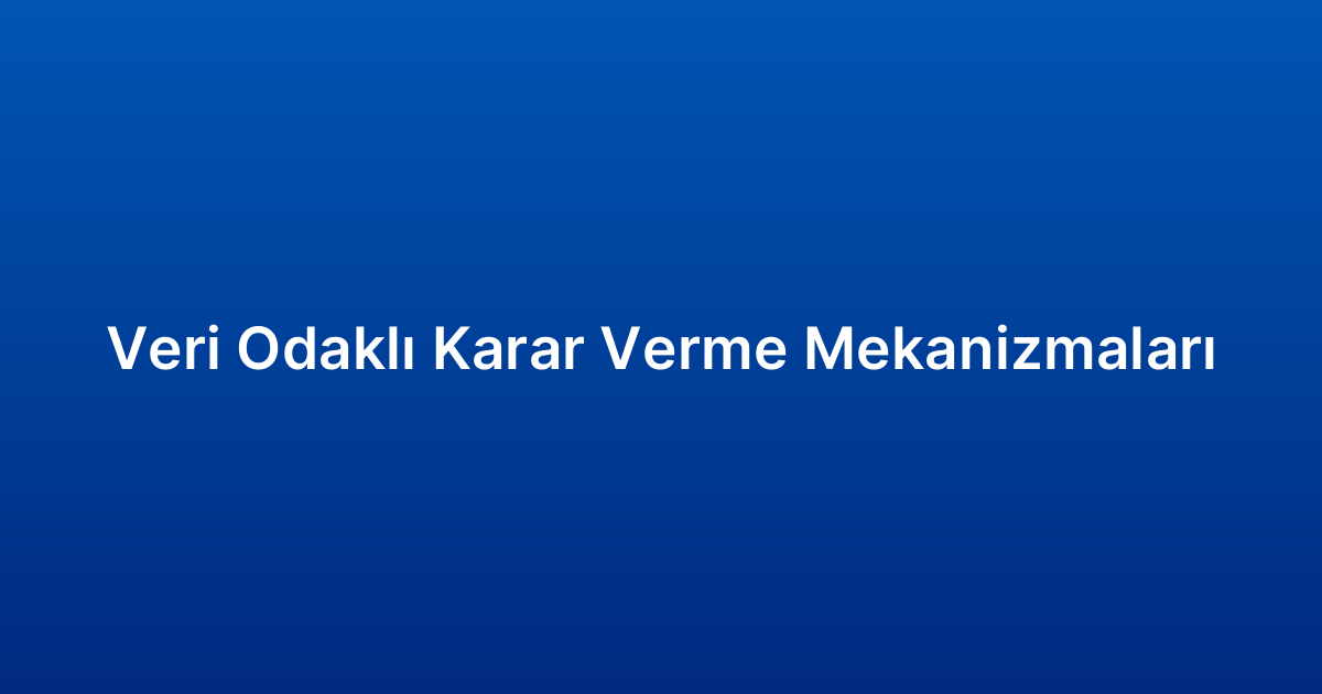 Veri Odaklı Karar Verme Mekanizmaları