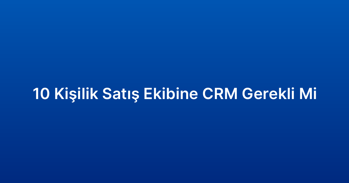 10 Kişilik Satış Ekibine CRM Gerekli Mi