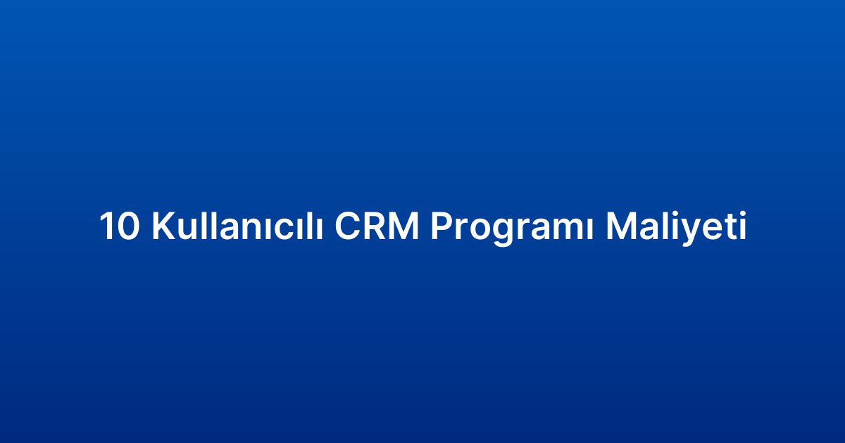 10 Kullanıcılı CRM Programı Maliyeti