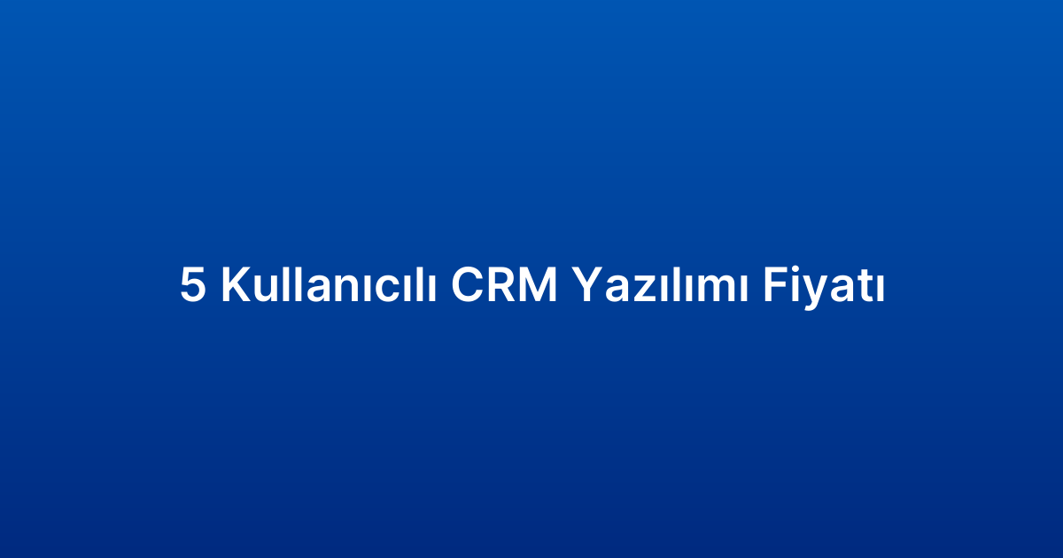 5 Kullanıcılı CRM Yazılımı Fiyatı