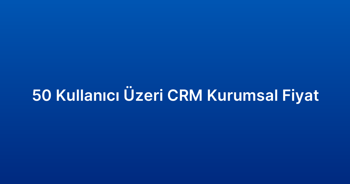 50 Kullanıcı Üzeri CRM Kurumsal Fiyat