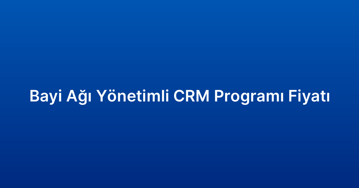 Bayi Ağı Yönetimli CRM Programı Fiyatı