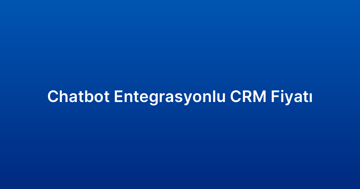 Chatbot Entegrasyonlu CRM Fiyatı
