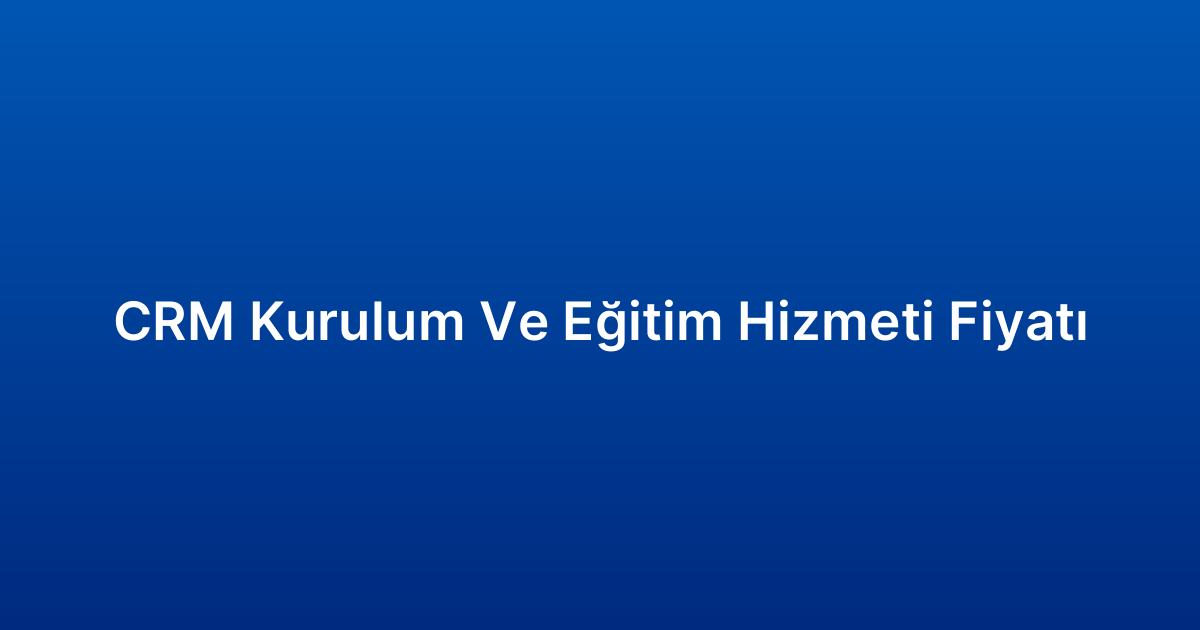 CRM Kurulum Ve Eğitim Hizmeti Fiyatı