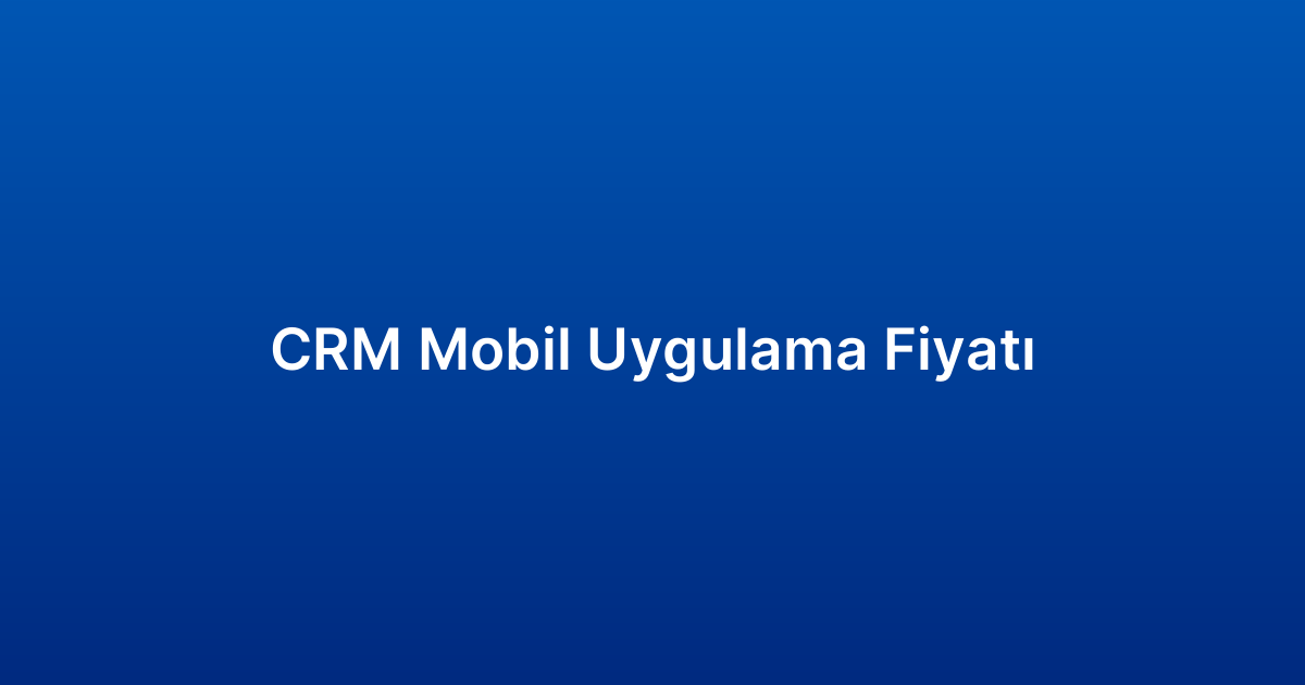 CRM Mobil Uygulama Fiyatı