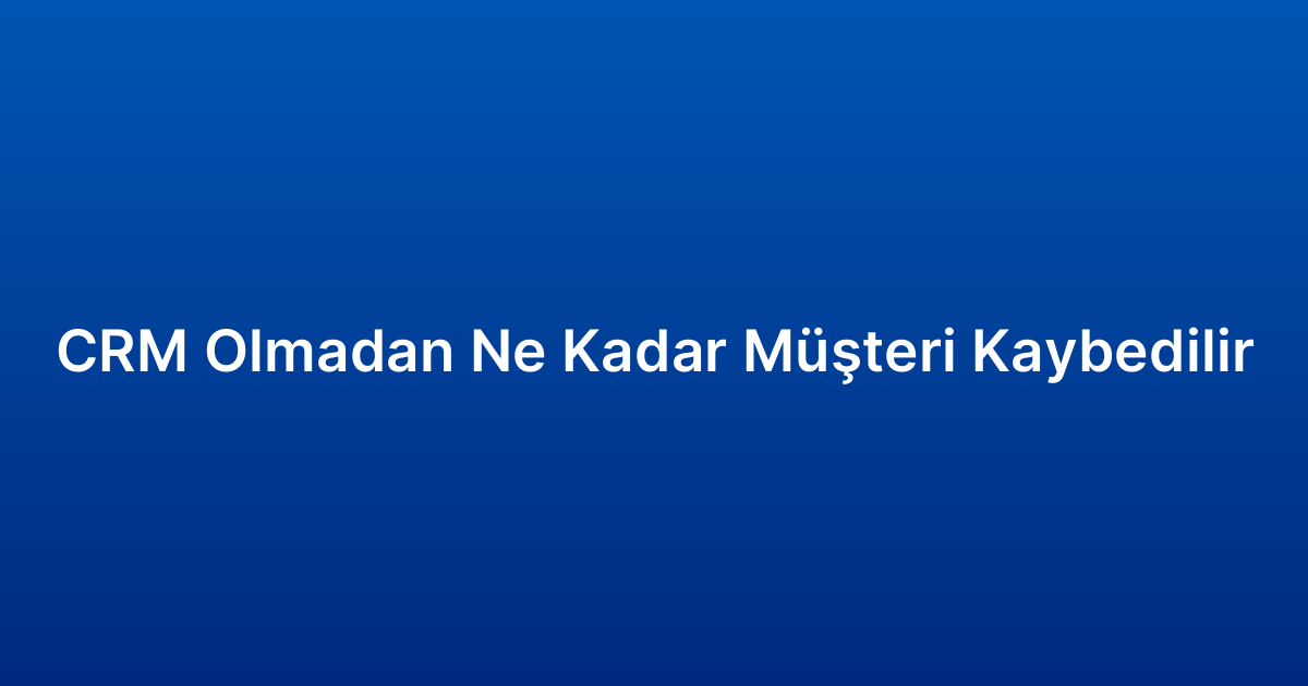 CRM Olmadan Ne Kadar Müşteri Kaybedilir