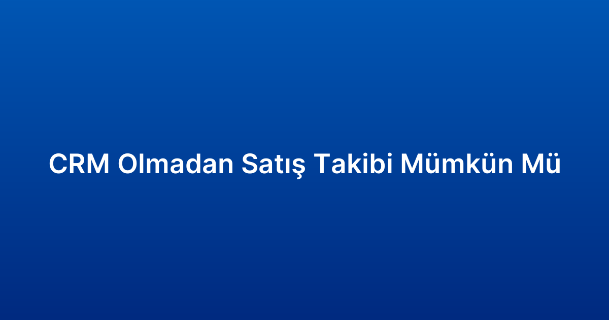CRM Olmadan Satış Takibi Mümkün Mü