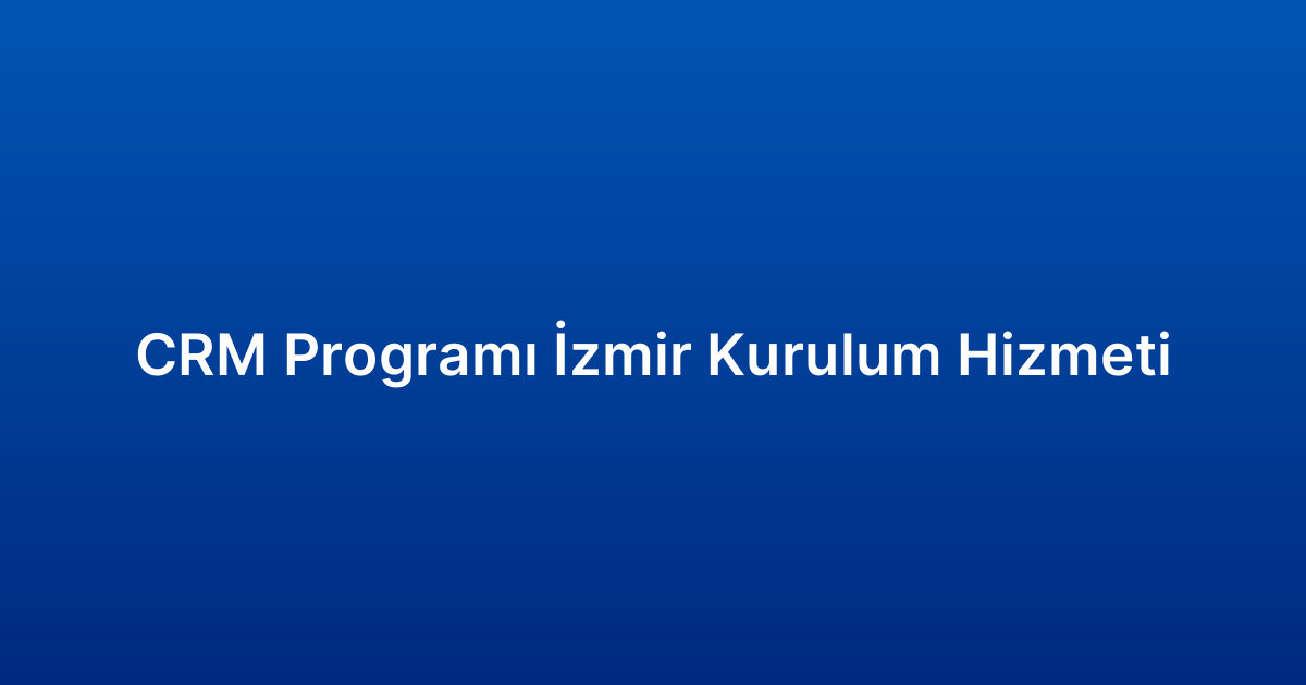 CRM Programı İzmir Kurulum Hizmeti