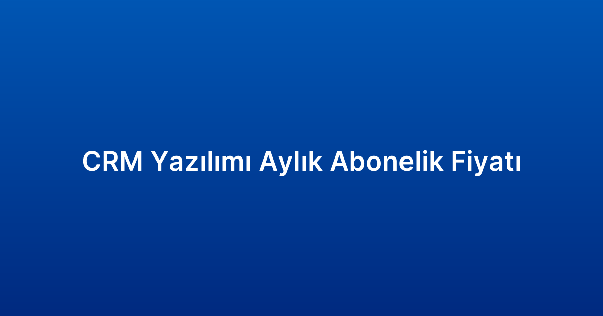 CRM Yazılımı Aylık Abonelik Fiyatı