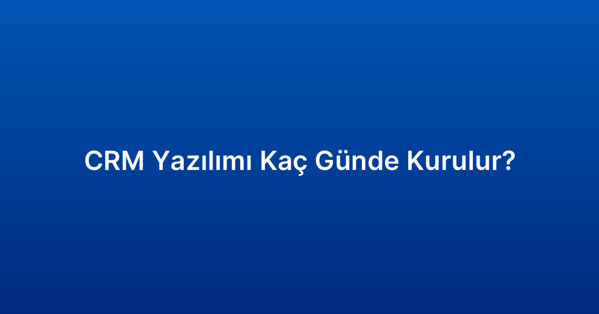 CRM Yazılımı Kaç Günde Kurulur?