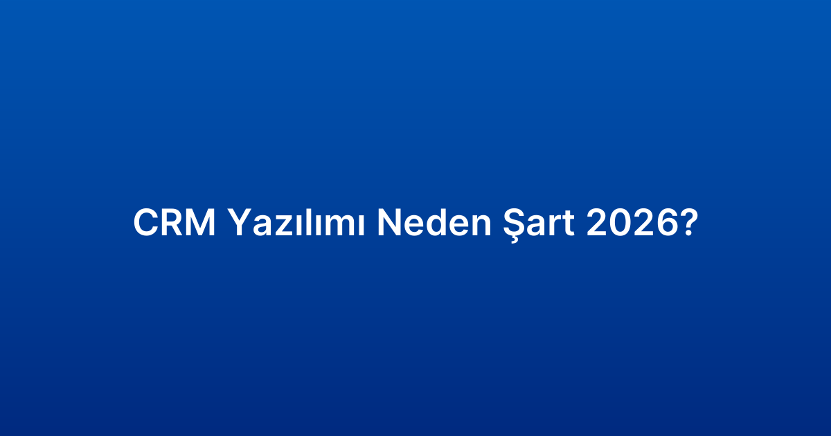 CRM Yazılımı Neden Şart 2026?