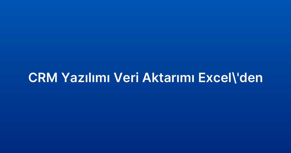 CRM Yazılımı Veri Aktarımı Excel’den