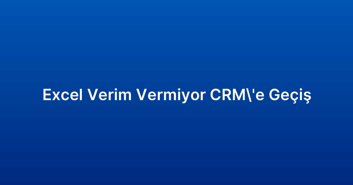 Excel Verim Vermiyor CRM’e Geçiş