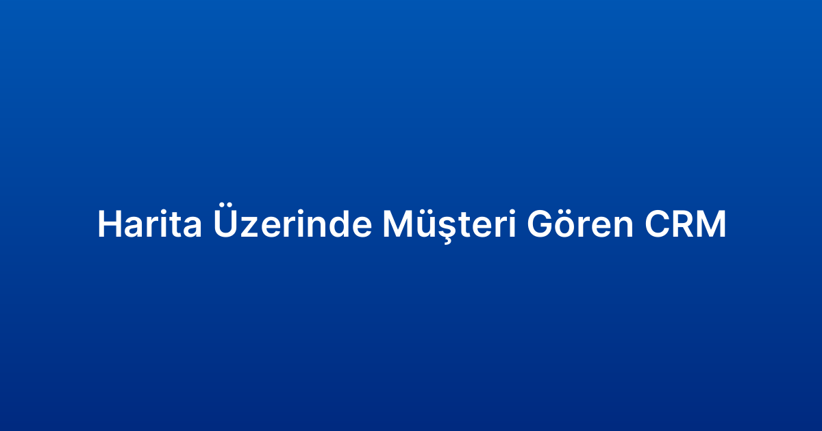Harita Üzerinde Müşteri Gören CRM