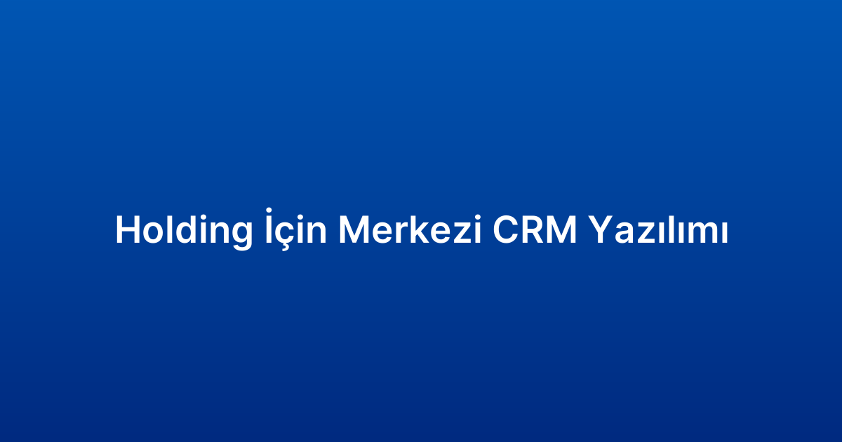 Holding İçin Merkezi CRM Yazılımı