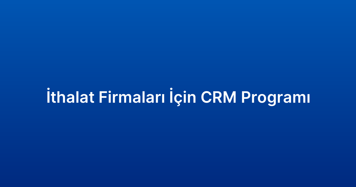 İthalat Firmaları İçin CRM Programı