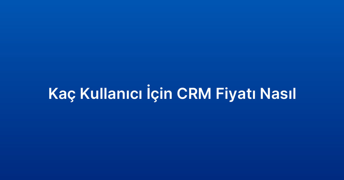 Kaç Kullanıcı İçin CRM Fiyatı Nasıl