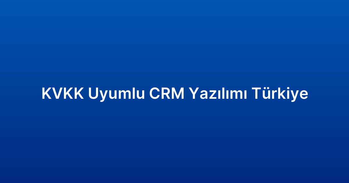 KVKK Uyumlu CRM Yazılımı Türkiye