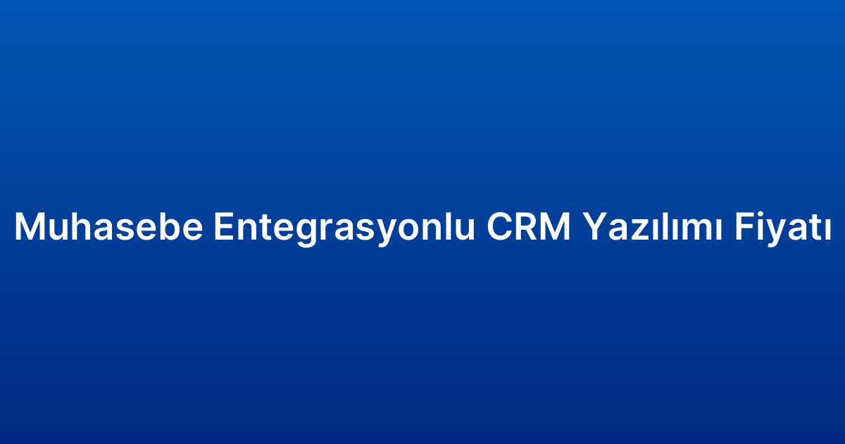 Muhasebe Entegrasyonlu CRM Yazılımı Fiyatı